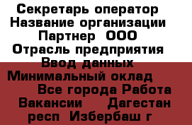 Секретарь-оператор › Название организации ­ Партнер, ООО › Отрасль предприятия ­ Ввод данных › Минимальный оклад ­ 24 000 - Все города Работа » Вакансии   . Дагестан респ.,Избербаш г.